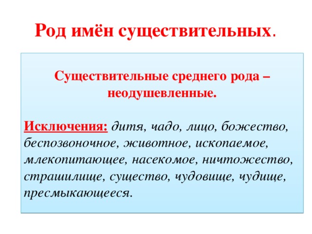 Род имён существительных . Существительные среднего рода – неодушевленные. Исключения:  дитя, чадо, лицо, божество, беспозвоночное, животное, ископаемое, млекопитающее, насекомое, ничтожество, страшилище, существо, чудовище, чудище, пресмыкающееся. 