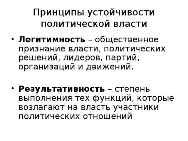 Принципы устойчивости политической власти Легитимность – общественное признание власти, политических решений, лидеров, партий, организаций и движений. Результативность – степень выполнения тех функций, которые возлагают на власть участники политических отношений 