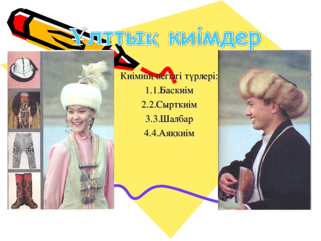 Киімнің негізгі түрлері: 1.Баскиім 2.Сырткиім 3.Шалбар 4.Аяқкиім 
