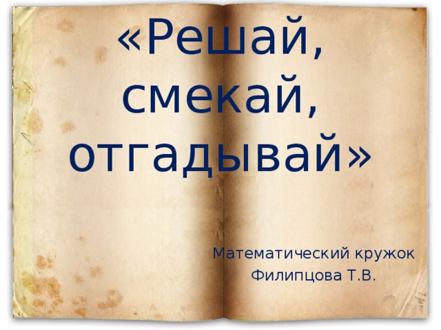 «Решай, смекай, отгадывай» Математический кружок Филипцова Т.В. 