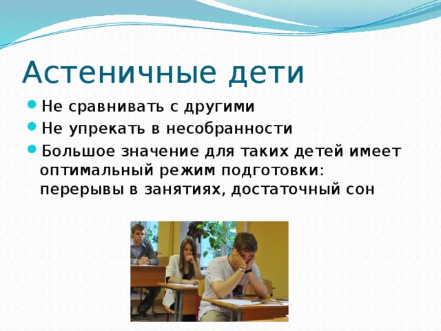 Астеничные дети Не сравнивать с другими Не упрекать в несобранности Большое значение для таких детей имеет оптимальный режим подготовки: перерывы в занятиях, достаточный сон 