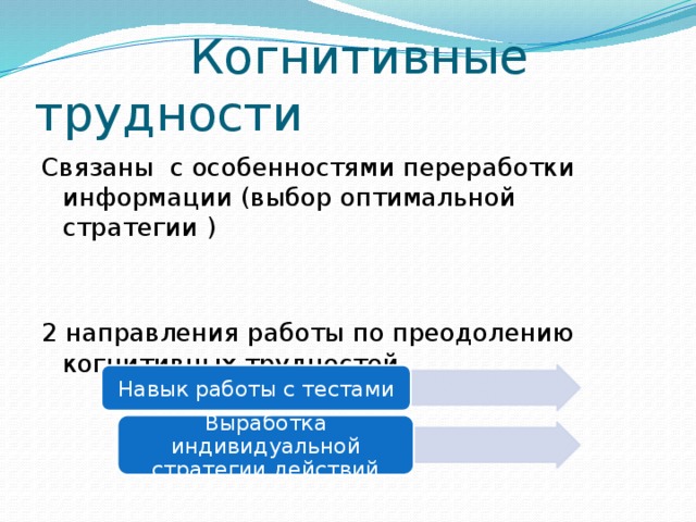  Когнитивные трудности Cвязаны с особенностями переработки информации (выбор оптимальной стратегии ) 2 направления работы по преодолению когнитивных трудностей Навык работы с тестами Выработка индивидуальной стратегии действий 