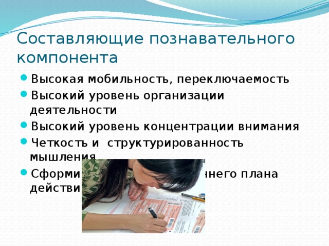 Составляющие познавательного компонента Высокая мобильность, переключаемость Высокий уровень организации деятельности Высокий уровень концентрации внимания Четкость и структурированность мышления Сформированность внутреннего плана действий 