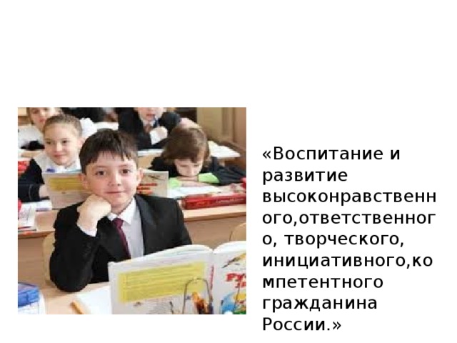 «Воспитание и развитие высоконравственного,ответственного, творческого, инициативного,компетентного гражданина России.» 