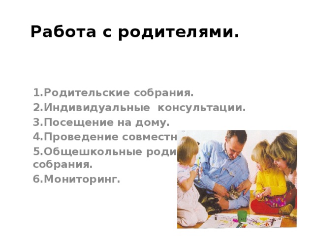 Работа с родителями. 1.Родительские собрания. 2.Индивидуальные консультации. 3.Посещение на дому. 4.Проведение совместных праздников. 5.Общешкольные родительские собрания. 6.Мониторинг. 