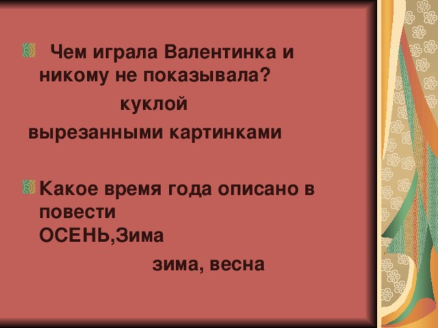  Чем играла Валентинка и никому не показывала?  куклой     вырезанными картинками  Какое время года описано в повести  ОСЕНЬ,Зима                  зима, весна  