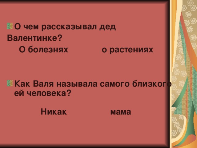 О чем рассказывал дед Валентинке?  О болезнях              о растениях   Как Валя называла самого близкого ей человека?              Никак мама 