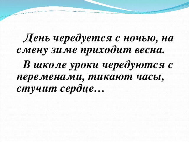     День чередуется с ночью, на смену зиме приходит весна.  В школе уроки чередуются с переменами, тикают часы, стучит сердце…      