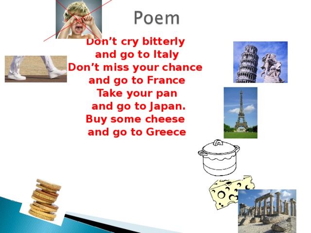 Don’t cry bitterly and go to Italy Don’t miss your chance and go to France Take your pan  and go to Japan. Buy some cheese and go to Greece 