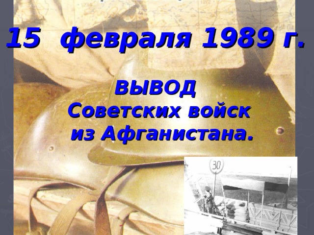 15 февраля 1989 г.   ВЫВОД Советских войск  из Афганистана.  