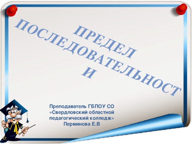 Предел последовательности  Преподаватель ГБПОУ СО «Свердловский областной педагогический колледж» Перминова Е.В 