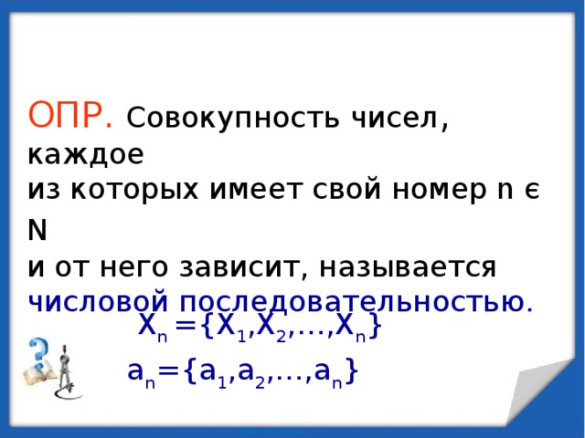ОПР.  Совокупность чисел , каждое из которых имеет свой номер n є N  и от него зависит, называется числовой последовательностью . X n  ={X 1 ,X 2 ,…,X n } a n ={a 1 ,a 2 ,…,a n }  