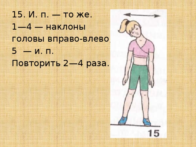 15. И. п. — то же. 1—4 — наклоны головы вправо-влево; — и. п. Повторить 2—4 раза. 