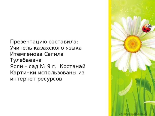 Презентацию составила: Учитель казахского языка Итемгенова Сагила Тулебаевна Ясли – сад № 9 г. Костанай Картинки использованы из интернет ресурсов