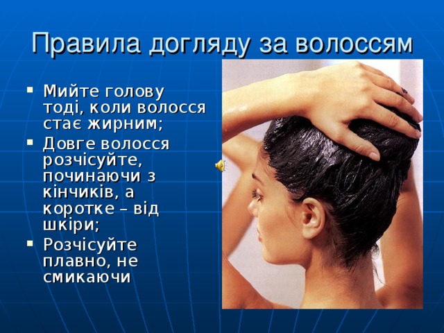 Правила догляду за волоссям Мийте голову тоді, коли волосся стає жирним; Довге волосся розчісуйте, починаючи з кінчиків, а коротке – від шкіри; Розчісуйте плавно, не смикаючи 