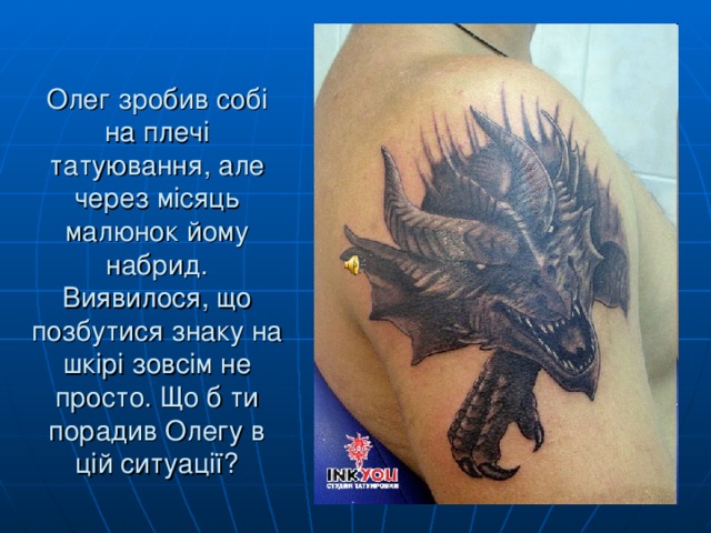 Олег зробив собі на плечі татуювання, але через місяць малюнок йому набрид. Виявилося, що позбутися знаку на шкірі зовсім не просто. Що б ти порадив Олегу в цій ситуації? 