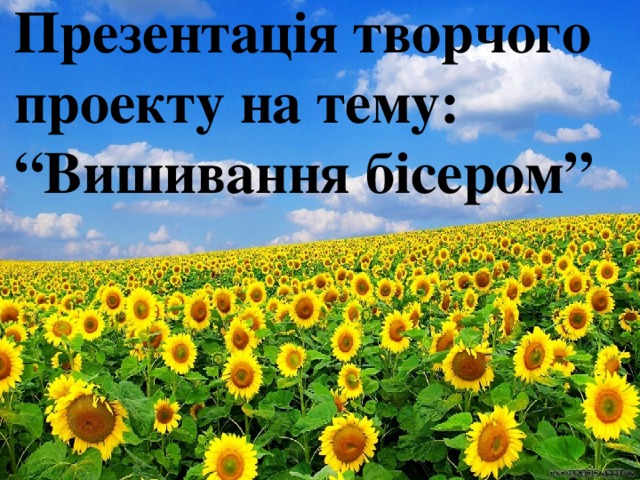 Презентація творчого проекту на тему:  “Вишивання бісером” 