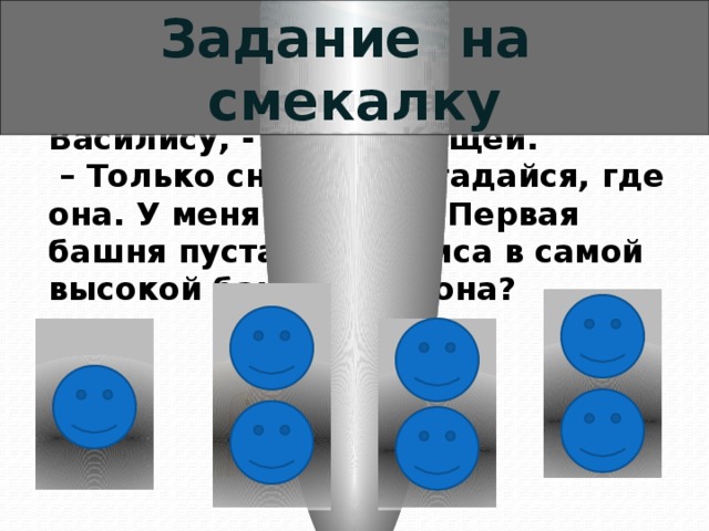 Задание на смекалку Ну, Иван-Царевич, забирай Василису, - сказал Кощей. – Только сначала догадайся, где она. У меня 4 башни. Первая башня пустая. Василиса в самой высокой башне. Где она? 
