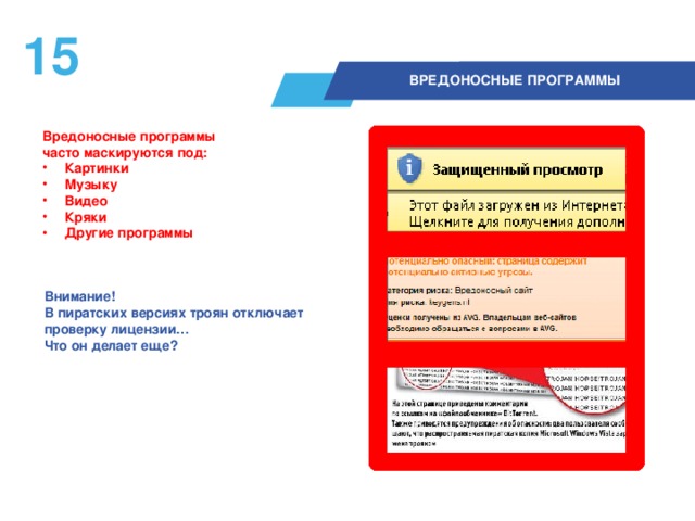 14  ВРЕДОНОСНЫЕ ПРОГРАММЫ Вредоносные программы  часто маскируются под: Картинки Музыку Видео Кряки Другие программы  Внимание! В пиратских версиях троян отключает проверку лицензии…  Что он делает еще?