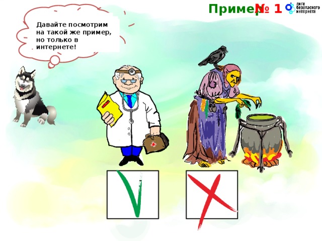 Пример № 1  Давайте выберем правильный ответ!  У меня заболела лапка!  К кому мне лучше обратиться?  Теперь ты видишь,  кто передал тебе верную информацию! Давайте посмотрим  на такой же пример,  но только в интернете!