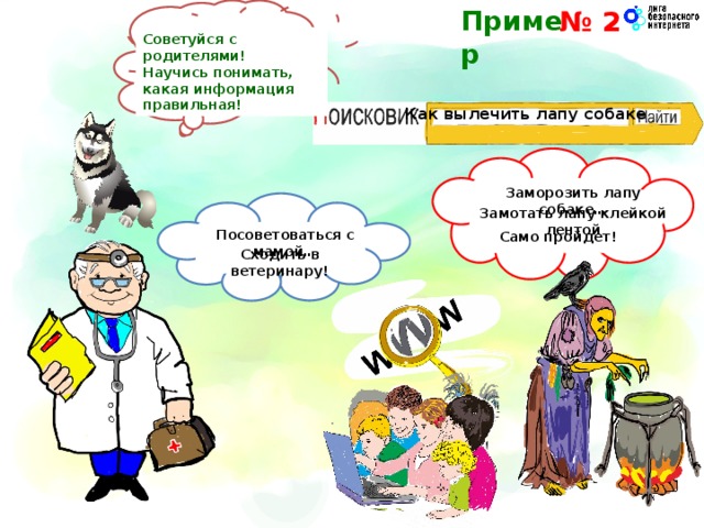 Попробуем воспользоваться поисковиком! Пример № 2 Советуйся с родителями! Научись понимать, какая информация правильная ! Как вылечить лапу собаке Заморозить лапу собаке… Замотать лапу клейкой лентой Посоветоваться с мамой… Само пройдет! Сходить в ветеринару!