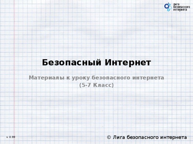 Безопасный Интернет Материалы к уроку безопасного интернета (5-7 Класс)  © Лига безопасного интернета  v. 0.99