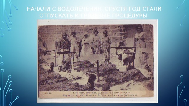 Начали с водолечения, спустя год стали отпускать и грязевые процедуры. 