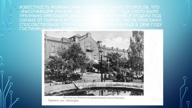 Известность мойнакских грязей настолько возросла, что «высочайшим указом» от 3 февраля 1897 года озеро было признано имеющим общественное значение и отдано под охрану от порчи и истощения. Увеличение числа приезжих способствовало открытию при грязелечебнице в 1898 году гостиницы на 44 номера. 
