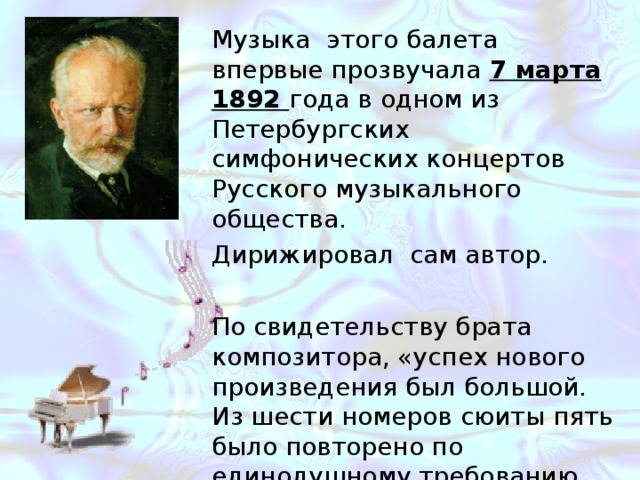 Музыка этого балета впервые прозвучала 7 марта 1892 года в одном из Петербургских симфонических концертов Русского музыкального общества. Дирижировал сам автор. По свидетельству брата композитора, «успех нового произведения был большой. Из шести номеров сюиты пять было повторено по единодушному требованию публики» 