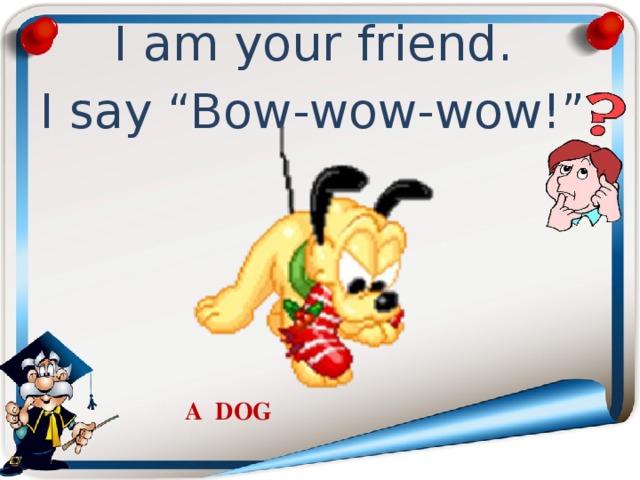 I am your friend. I say “Bow-wow-wow!” A  DOG 