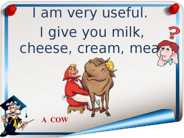 I am very useful. I give you milk, cheese, cream, meat A  COW 