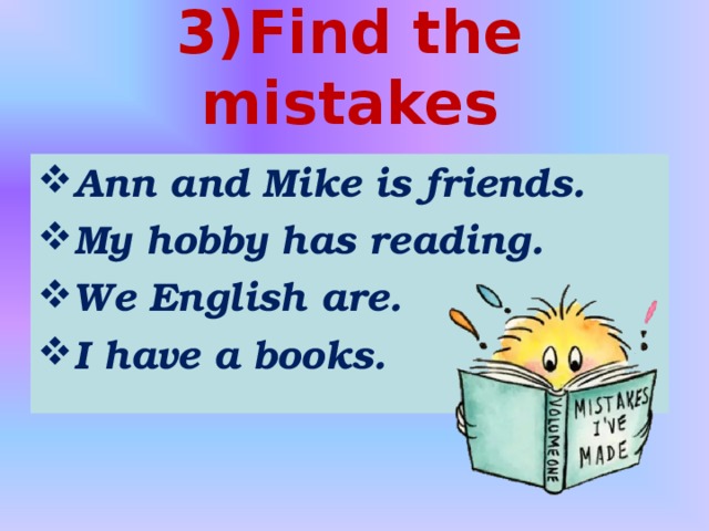 3 )  Find the mistakes Ann and Mike is friends. My hobby has reading. We English are. I have a books.  