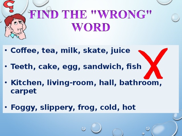 Coffee, tea, milk, skate, juice  Teeth, cake, egg, sandwich, fish  Kitchen, living-room, hall, bathroom, carpet  Foggy, slippery, frog, cold, hot 