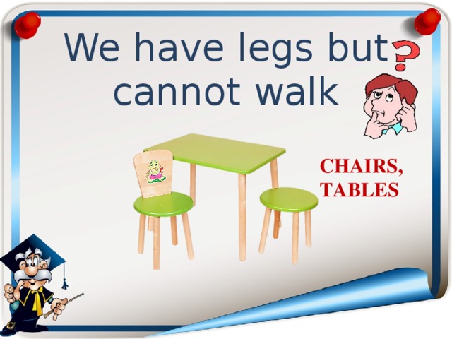 We have legs but cannot walk CHAIRS, TABLES 