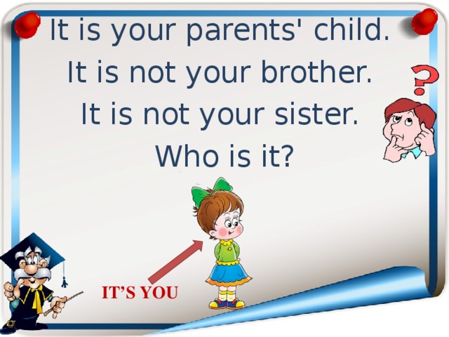 It is your parents' child. It is not your brother. It is not your sister. Who is it? IT’S YOU 