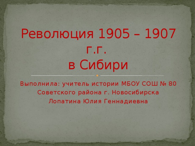 Революция 1905 – 1907 г.г.  в Сибири Выполнила: учитель истории МБОУ СОШ № 80 Советского района г. Новосибирска Лопатина Юлия Геннадиевна 