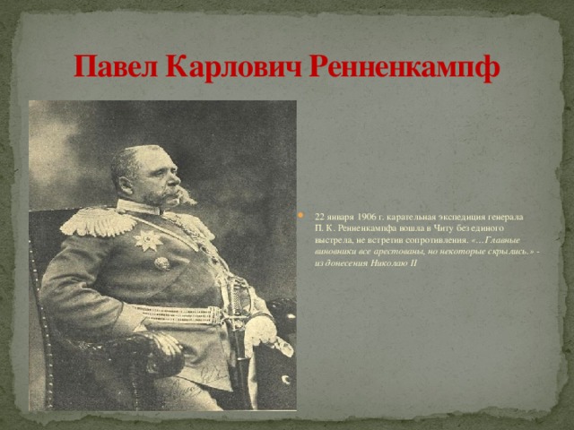 Павел Карлович Ренненкампф 22 января 1906 г. карательная экспедиция генерала П. К. Ренненкампфа вошла в Читу без единого выстрела, не встретив сопротивления. «…Главные виновники все арестованы, но некоторые скрылись.» - из донесения Николаю II 