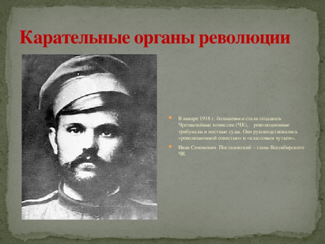 Карательные органы революции В январе 1918 г. большевики стали создавать Чрезвычайные комиссии (ЧК), революционные трибуналы и местные суды. Они руководствовались «революционной совестью» и «классовым чутьем». Иван Семенович Посталовский – глава Всесибирского ЧК 