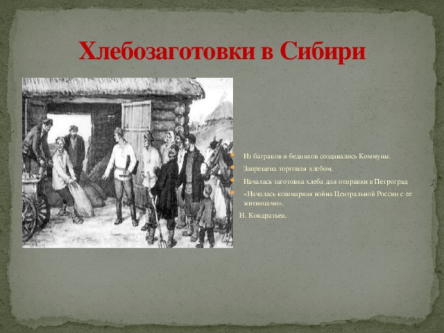 Хлебозаготовки в Сибири Из батраков и бедняков создавались Коммуны. Запрещена торговля хлебом. Началась заготовка хлеба для отправки в Петроград «Началась кошмарная война Центральной России с ее житницами».  Н. Кондратьев. 