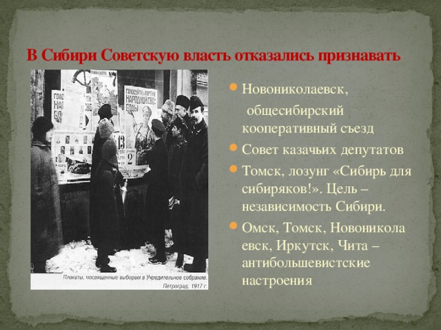 В Сибири Советскую власть отказались признавать Новониколаевск,  общесибирский кооперативный съезд Совет казачьих депутатов Томск, лозунг «Сибирь для сибиряков!». Цель – независимость Сибири. Омск, Томск, Новоникола евск, Иркутск, Чита – антибольшевистские настроения 