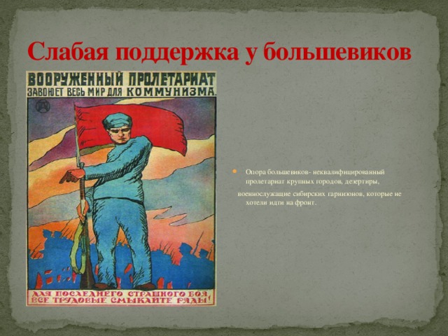 Слабая поддержка у большевиков Опора большевиков- неквалифицированный пролетариат крупных городов, дезертиры,  военнослужащие сибирских гарнизонов, которые не хотели идти на фронт. 