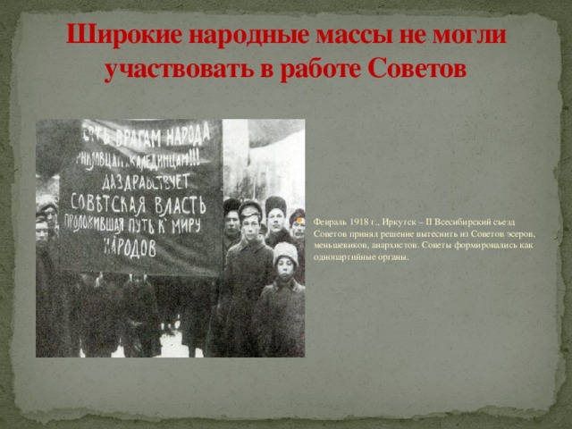 Широкие народные массы не могли участвовать в работе Советов Февраль 1918 г., Иркутск – II Всесибирский съезд Советов принял решение вытеснить из Советов эсеров, меньшевиков, анархистов. Советы формировались как однопартийные органы. 