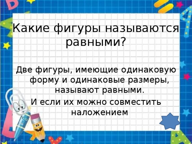 Какие фигуры называются равными? Две фигуры, имеющие одинаковую форму и одинаковые размеры, называют равными. И если их можно совместить наложением 