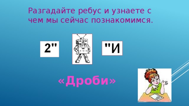 Разгадайте ребус и узнаете с чем мы сейчас познакомимся.   «Дроби»   