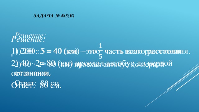 Задача № 485(б)    Решение:  1) 200 : 5 = 40 (км) – это часть всего расстояния. 2) 40 · 2= 80 (км) проехал автобус до первой остановки. Ответ: 80 см. 