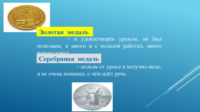 Золотая медаль      –  я удовлетворён уроком, он был полезным, я много и с пользой работал, много нового узнал.     –  пользы от урока я получил мало, я не очень понимал, о чём идёт речь. Серебряная медаль  