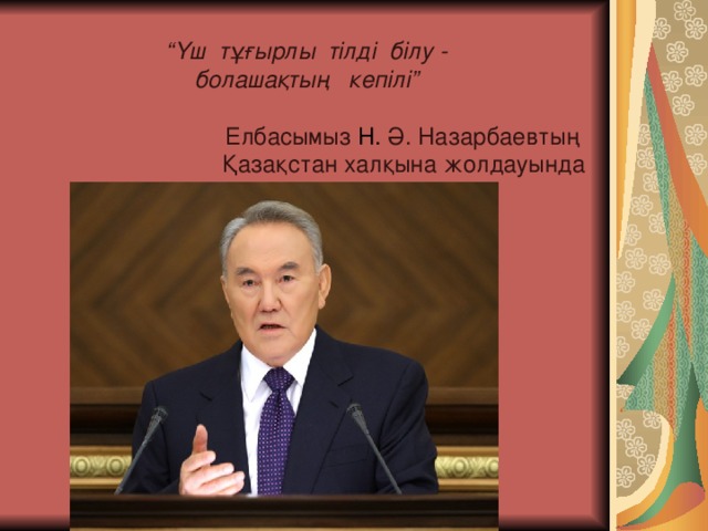 “ Үш тұғырлы тілді білу -  болашақтың кепілі ”    Елбасымыз Н.  Ә. Назарбаевты ң     Қазақстан халқына жолдауында   