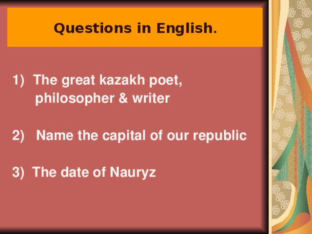 Questions in English . The great kazakh poet,  philosopher & writer  2) Name the capital of our republic  3) The date of Nauryz  