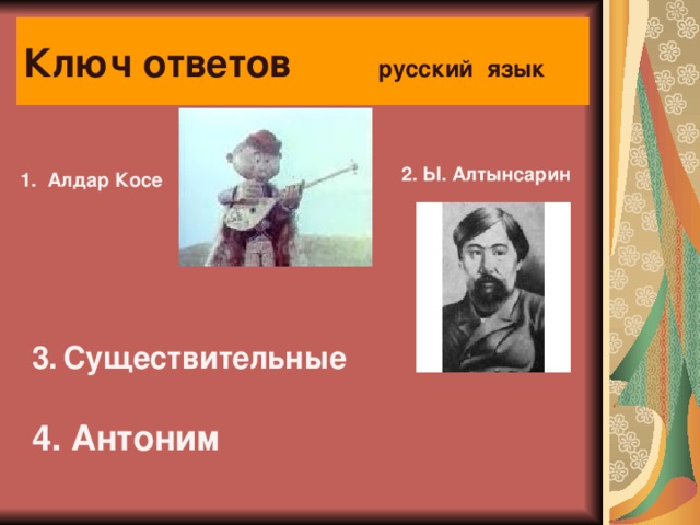 Ключ ответов русский язык 2. Ы. Алтынсарин 1. Алдар Косе  3.  Существительные 4. Антоним 