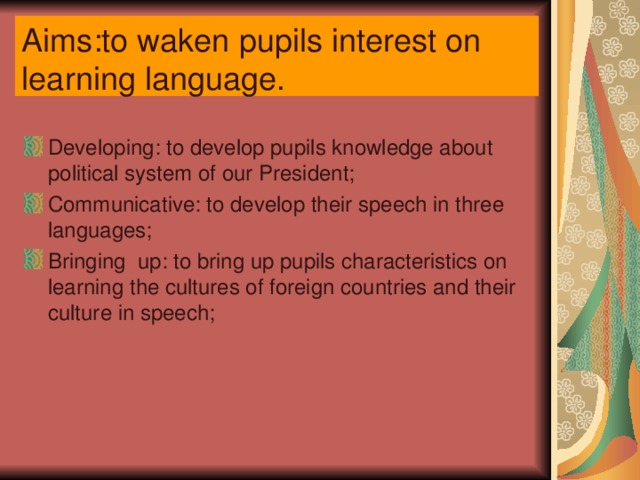Aims : to waken pupils interest on learning language .  Developing: to develop pupils knowledge about political system of our President; Communicative: to develop their speech in three languages; Bringing up: to bring up pupils characteristics on learning the cultures of foreign countries and their culture in speech; 